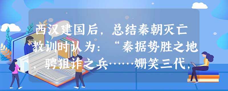 西汉建国后,总结秦朝灭亡教训时认为:“秦据势胜之地,骋狙诈之兵……姗笑三代,荡灭古法,窃自号为皇帝,而子弟为匹夫,内亡骨肉本根之辅。外亡 西汉建国后,总结秦朝灭亡教训时认为:“秦据势胜之地,骋狙诈之兵……姗笑三代,荡灭古法,窃自号为皇帝,而子弟为匹夫,内亡骨肉本根之辅。外亡