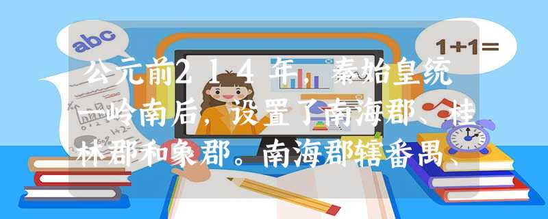 公元前214年,秦始皇统一岭南后,设置了南海郡、桂林郡和象郡。南海郡辖番禺、四会、龙川、博罗4县,郡所设在番禺。任嚣任郡尉(因南海郡属下县 公元前214年,秦始皇统一岭南后,设置了南海郡、桂林郡和象郡。南海郡辖番禺、四会、龙川、博罗4县,郡所设在番禺。任嚣任郡尉(因南海郡属下县