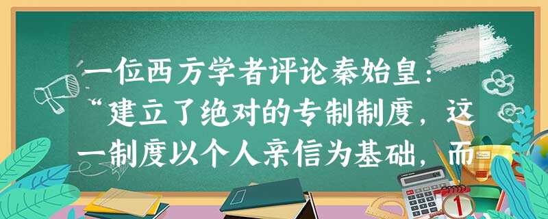 一位西方学者评论秦始皇:“建立了绝对的专制制度,这一制度以个人亲信为基础,而不考虑世袭和教育。”从人类政治文明发展的角度,这一政治转向的积极意义主要在于 一位西方学者评论秦始皇:“建立了绝对的专制制度,这一制度以个人亲信为基础,而不考虑世袭和教育。”从人类政治文明发展的角度,这一政治转向的积极意义主要在于