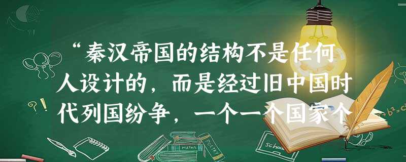 “秦汉帝国的结构不是任何人设计的,而是经过旧中国时代列国纷争,一个一个国家个别尝试,又互相模仿,方出现了秦汉帝国所承袭的国家形态。”从制度沿革的角度看,下 “秦汉帝国的结构不是任何人设计的,而是经过旧中国时代列国纷争,一个一个国家个别尝试,又互相模仿,方出现了秦汉帝国所承袭的国家形态。”从制度沿革的角度看,下