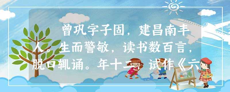 曾巩字子固,建昌南丰人。生而警敏,读书数百言,脱口辄诵。年十二,试作《六论》,援笔而成,辞甚伟。甫冠,名闻四方。欧阳修见 曾巩字子固,建昌南丰人。生而警敏,读书数百言,脱口辄诵。年十二,试作《六论》,援笔而成,辞甚伟。甫冠,名闻四方。欧阳修见