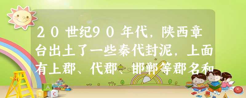 20世纪90年代,陕西章台出土了一些秦代封泥,上面有上郡、代郡、邯郸等郡名和蓝田等县名。这一发现可以印证秦朝 20世纪90年代,陕西章台出土了一些秦代封泥,上面有上郡、代郡、邯郸等郡名和蓝田等县名。这一发现可以印证秦朝