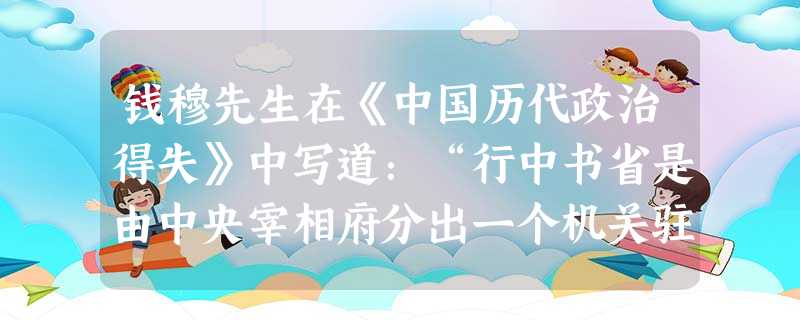 钱穆先生在《中国历代政治得失》中写道:“行中书省是由中央宰相府分出一个机关驻扎在外面,这因蒙古人征服中国,不敢把政权分散,要完全把握集中在中央。行省 钱穆先生在《中国历代政治得失》中写道:“行中书省是由中央宰相府分出一个机关驻扎在外面,这因蒙古人征服中国,不敢把政权分散,要完全把握集中在中央。行省
