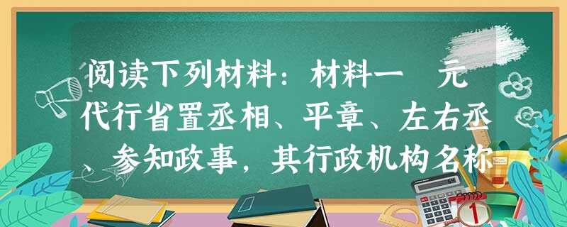 阅读下列材料:材料一 元代行省置丞相、平章、左右丞、参知政事,其行政机构名称和官吏品秩与中枢相等,凡一省军国大事无所不领。行省辖区不仅地区辽阔,且省 阅读下列材料:材料一 元代行省置丞相、平章、左右丞、参知政事,其行政机构名称和官吏品秩与中枢相等,凡一省军国大事无所不领。行省辖区不仅地区辽阔,且省