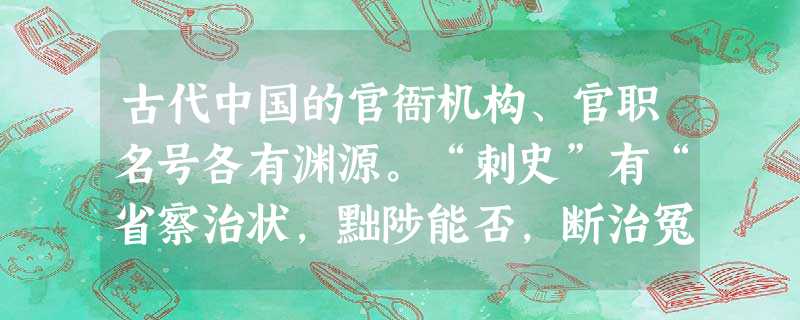 古代中国的官衙机构、官职名号各有渊源。“刺史”有“省察治状,黜陟能否,断治冤狱”之意,“行省”以“行中书省”得名,巡抚则以“巡行天下,抚军安民”而名 古代中国的官衙机构、官职名号各有渊源。“刺史”有“省察治状,黜陟能否,断治冤狱”之意,“行省”以“行中书省”得名,巡抚则以“巡行天下,抚军安民”而名
