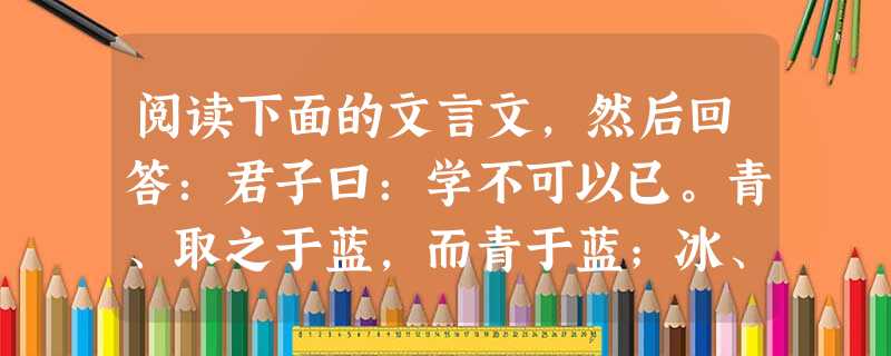 阅读下面的文言文,然后回答:君子曰:学不可以已。青、取之于蓝,而青于蓝;冰、水为之,而寒于水。木直中绳,輮以为轮,其曲中规,虽有槁暴,不复挺者,輮 阅读下面的文言文,然后回答:君子曰:学不可以已。青、取之于蓝,而青于蓝;冰、水为之,而寒于水。木直中绳,輮以为轮,其曲中规,虽有槁暴,不复挺者,輮