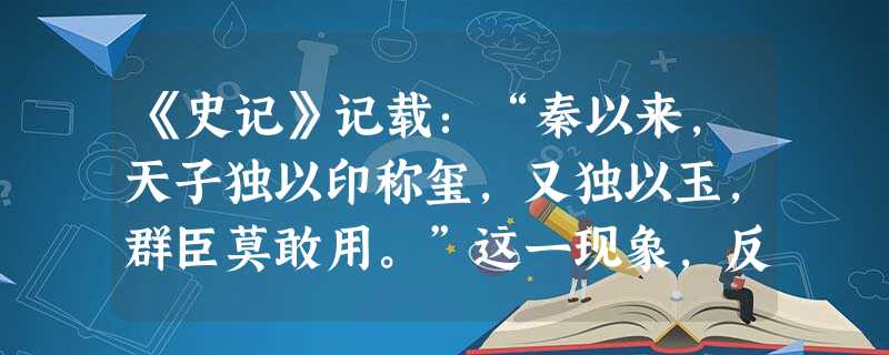 《史记》记载:“秦以来,天子独以印称玺,又独以玉,群臣莫敢用。”这一现象,反映的本质是A.天子至尊,皇权至上B.皇位世袭,君权神授C.收藏玉玺,皇帝喜好D.皇帝 《史记》记载:“秦以来,天子独以印称玺,又独以玉,群臣莫敢用。”这一现象,反映的本质是A.天子至尊,皇权至上B.皇位世袭,君权神授C.收藏玉玺,皇帝喜好D.皇帝