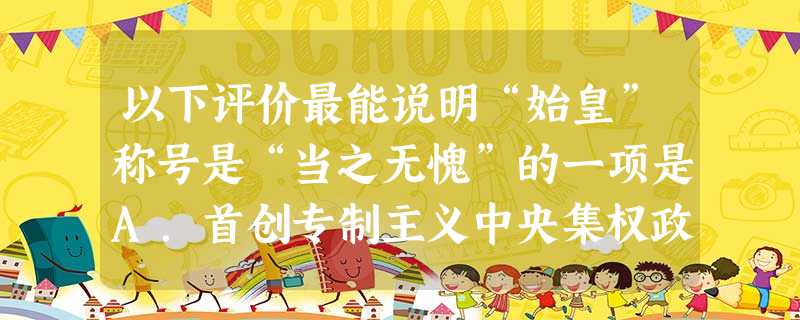 以下评价最能说明“始皇”称号是“当之无愧”的一项是A.首创专制主义中央集权政治制度B.开创了统一的多民族国家C.确立的皇帝制、郡县制影响深远D.统一文字传承了中 以下评价最能说明“始皇”称号是“当之无愧”的一项是A.首创专制主义中央集权政治制度B.开创了统一的多民族国家C.确立的皇帝制、郡县制影响深远D.统一文字传承了中