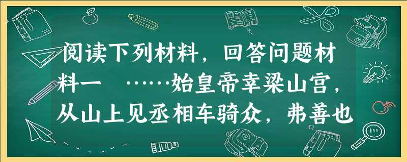 阅读下列材料,回答问题材料一 ……始皇帝幸梁山宫,从山上见丞相车骑众,弗善也。中人或告丞相,丞相后损车骑。始皇怒曰:“此中人泄吾语。”案问莫服。当是时,诏捕诸时 阅读下列材料,回答问题材料一 ……始皇帝幸梁山宫,从山上见丞相车骑众,弗善也。中人或告丞相,丞相后损车骑。始皇怒曰:“此中人泄吾语。”案问莫服。当是时,诏捕诸时