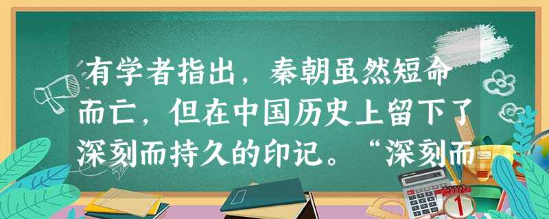 有学者指出,秦朝虽然短命而亡,但在中国历史上留下了深刻而持久的印记。“深刻而持久的印记”主要指其( )A.消灭六国B.制度创新C.修筑长城D.严刑峻法 有学者指出,秦朝虽然短命而亡,但在中国历史上留下了深刻而持久的印记。“深刻而持久的印记”主要指其( )A.消灭六国B.制度创新C.修筑长城D.严刑峻法