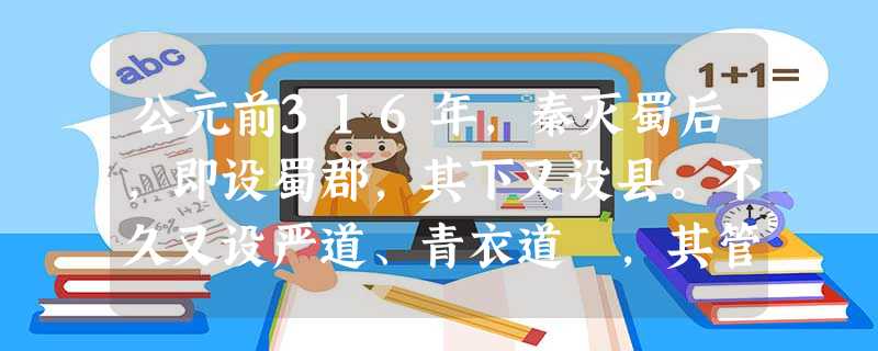 公元前316年,秦灭蜀后,即设蜀郡,其下又设县。不久又设严道、青衣道 ,其管辖范围与今雅安大体相同。据此可判断,当时的雅安A.已归属秦朝统治B.是少数民族的聚居 公元前316年,秦灭蜀后,即设蜀郡,其下又设县。不久又设严道、青衣道 ,其管辖范围与今雅安大体相同。据此可判断,当时的雅安A.已归属秦朝统治B.是少数民族的聚居