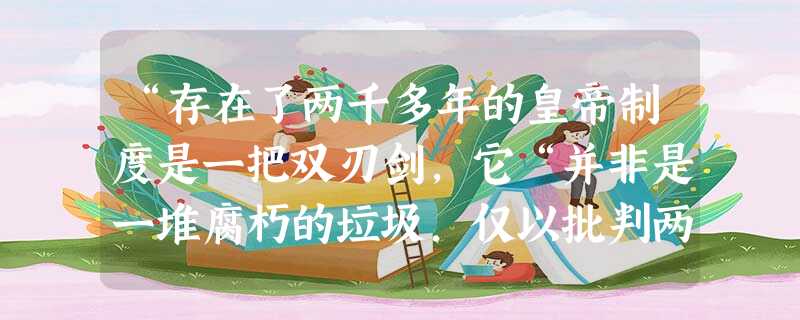 “存在了两千多年的皇帝制度是一把双刃剑,它“并非是一堆腐朽的垃圾.仅以批判两字所能了结。它是精华与糟粕并存,积极与消极同在”。文中评价皇帝制度的史学方法是A “存在了两千多年的皇帝制度是一把双刃剑,它“并非是一堆腐朽的垃圾.仅以批判两字所能了结。它是精华与糟粕并存,积极与消极同在”。文中评价皇帝制度的史学方法是A