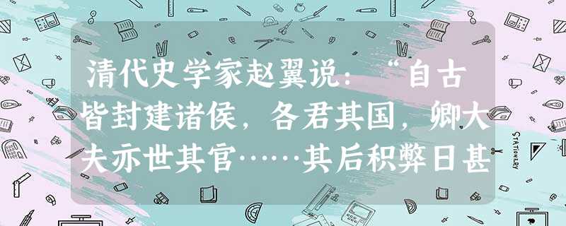 清代史学家赵翼说:“自古皆封建诸侯,各君其国,卿大夫亦世其官……其后积弊日甚,其势不得不变。于是先从在下者起……开后世布衣将相之例……秦皇尽灭六国以开一统之局… 清代史学家赵翼说:“自古皆封建诸侯,各君其国,卿大夫亦世其官……其后积弊日甚,其势不得不变。于是先从在下者起……开后世布衣将相之例……秦皇尽灭六国以开一统之局…