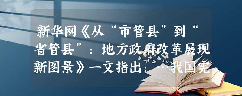 新华网《从“市管县”到“省管县”:地方政府改革展现新图景》一文指出:…我国宪法确定的地方行政区划主要是省县乡三级体制,而目前实行的却是四级体制…“十一五”规划纲 新华网《从“市管县”到“省管县”:地方政府改革展现新图景》一文指出:…我国宪法确定的地方行政区划主要是省县乡三级体制,而目前实行的却是四级体制…“十一五”规划纲