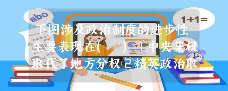 下图涉及政治制度的进步性主要表现在( )①中央集权取代了地方分权②精英政治取代了大众政治③直接管理取代了间接管理 ④官僚政治取代了贵族政治A.①②③B.①③④C 下图涉及政治制度的进步性主要表现在( )①中央集权取代了地方分权②精英政治取代了大众政治③直接管理取代了间接管理 ④官僚政治取代了贵族政治A.①②③B.①③④C