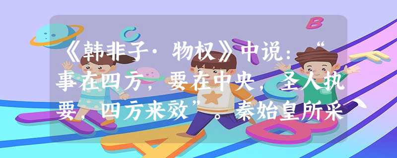 《韩非子·物权》中说:“事在四方,要在中央,圣人执要,四方来效”。秦始皇所采取的措施中,最能体现“要在中央”政治构想是A.设置丞相主持国政B.最高 《韩非子·物权》中说:“事在四方,要在中央,圣人执要,四方来效”。秦始皇所采取的措施中,最能体现“要在中央”政治构想是A.设置丞相主持国政B.最高