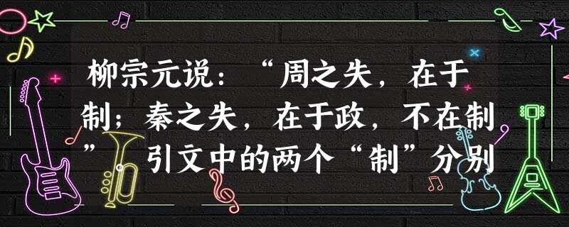 柳宗元说:“周之失,在于制;秦之失,在于政,不在制”。引文中的两个“制”分别是指A.分封制和郡县制B.宗法制和郡县制C.分封制和专制主义中央集权制D.宗法制和专 柳宗元说:“周之失,在于制;秦之失,在于政,不在制”。引文中的两个“制”分别是指A.分封制和郡县制B.宗法制和郡县制C.分封制和专制主义中央集权制D.宗法制和专