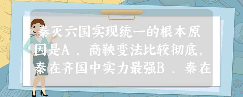 秦灭六国实现统一的根本原因是A.商鞅变法比较彻底,秦在齐国中实力最强B.秦在统一过程中采取了远交近攻的正确策略C.统一条件成熟,顺 应了历史发展的潮流D.秦 秦灭六国实现统一的根本原因是A.商鞅变法比较彻底,秦在齐国中实力最强B.秦在统一过程中采取了远交近攻的正确策略C.统一条件成熟,顺 应了历史发展的潮流D.秦