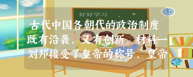 古代中国各朝代的政治制度既有沿袭,又有创新。材料一刘邦接受了皇帝的称号,皇帝之下设三公九卿……地方行政系统仍是郡、县、乡、亭、里。郡有郡守、 古代中国各朝代的政治制度既有沿袭,又有创新。材料一刘邦接受了皇帝的称号,皇帝之下设三公九卿……地方行政系统仍是郡、县、乡、亭、里。郡有郡守、