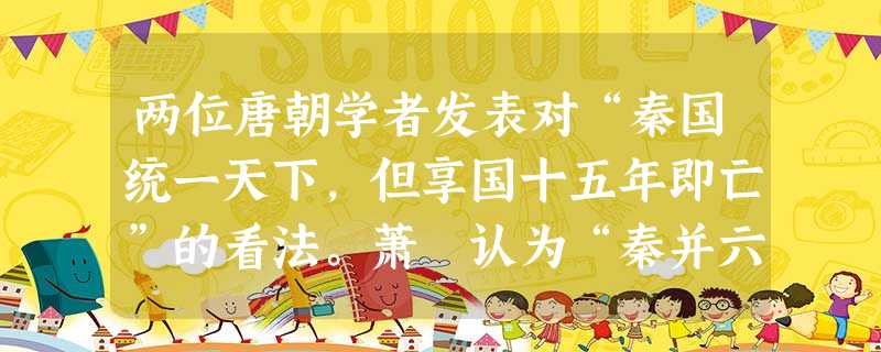两位唐朝学者发表对“秦国统一天下,但享国十五年即亡”的看法。萧瑀认为“秦并六国后,罢诸侯置太守,故二世而亡”;柳宗元认为秦之亡是“失在于政,不在于制”。对萧、柳 两位唐朝学者发表对“秦国统一天下,但享国十五年即亡”的看法。萧瑀认为“秦并六国后,罢诸侯置太守,故二世而亡”;柳宗元认为秦之亡是“失在于政,不在于制”。对萧、柳