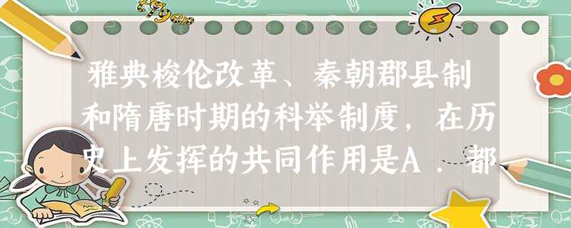 雅典梭伦改革、秦朝郡县制和隋唐时期的科举制度,在历史上发挥的共同作用是A.都加强了中央集权B.都缓和了社会矛盾C.都打破了世袭特权D.都奠定了民主政治基础 雅典梭伦改革、秦朝郡县制和隋唐时期的科举制度,在历史上发挥的共同作用是A.都加强了中央集权B.都缓和了社会矛盾C.都打破了世袭特权D.都奠定了民主政治基础