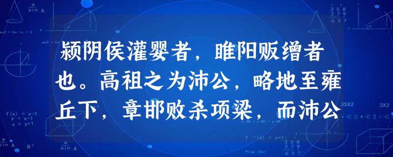 颍阴侯灌婴者,睢阳贩缯者也。高祖之为沛公,略地至雍丘下,章邯败杀项梁,而沛公还军于砀,婴初以中涓从击破东郡尉于成武及秦军于扛里,疾斗,赐爵七大夫。从攻阳武以西至 颍阴侯灌婴者,睢阳贩缯者也。高祖之为沛公,略地至雍丘下,章邯败杀项梁,而沛公还军于砀,婴初以中涓从击破东郡尉于成武及秦军于扛里,疾斗,赐爵七大夫。从攻阳武以西至