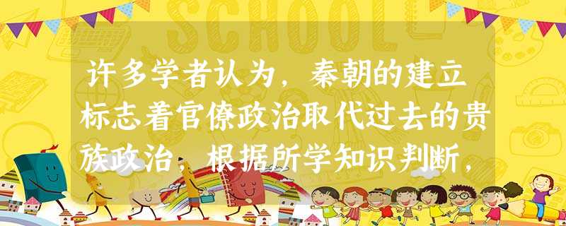 许多学者认为,秦朝的建立标志着官僚政治取代过去的贵族政治,根据所学知识判断,“官僚政治”的最基本特点应该是A.颁布《秦律》,以法治国B.官员由皇帝直接任免C.丞 许多学者认为,秦朝的建立标志着官僚政治取代过去的贵族政治,根据所学知识判断,“官僚政治”的最基本特点应该是A.颁布《秦律》,以法治国B.官员由皇帝直接任免C.丞