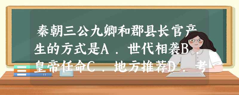 秦朝三公九卿和郡县长官产生的方式是A.世代相袭B.皇帝任命C.地方推荐D.考试选拨 秦朝三公九卿和郡县长官产生的方式是A.世代相袭B.皇帝任命C.地方推荐D.考试选拨