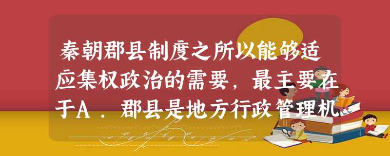 秦朝郡县制度之所以能够适应集权政治的需要,最主要在于A.郡县是地方行政管理机构B.郡县官吏必须对上一级负责C.郡县官吏与皇帝是臣与君的关系D.郡县长官由皇帝直接 秦朝郡县制度之所以能够适应集权政治的需要,最主要在于A.郡县是地方行政管理机构B.郡县官吏必须对上一级负责C.郡县官吏与皇帝是臣与君的关系D.郡县长官由皇帝直接