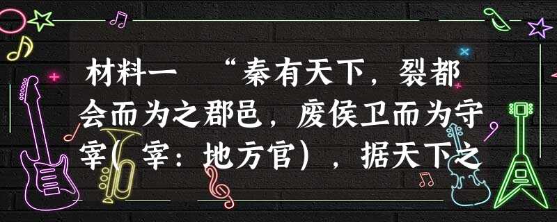 材料一 “秦有天下,裂都会而为之郡邑,废侯卫而为守宰(宰:地方官),据天下之雄图,都六合之上游,报制四海,适于掌握之内,此其所以为得也。不数 材料一 “秦有天下,裂都会而为之郡邑,废侯卫而为守宰(宰:地方官),据天下之雄图,都六合之上游,报制四海,适于掌握之内,此其所以为得也。不数
