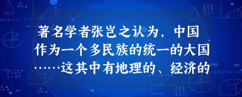 著名学者张岂之认为,中国作为一个多民族的统一的大国……这其中有地理的、经济的、思想文化的等多方面原因。除此之外,中国几千年来的政治制度,也是这个多民族的千年古国 著名学者张岂之认为,中国作为一个多民族的统一的大国……这其中有地理的、经济的、思想文化的等多方面原因。除此之外,中国几千年来的政治制度,也是这个多民族的千年古国