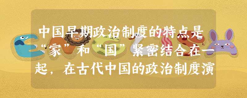 中国早期政治制度的特点是“家”和“国”紧密结合在一起,在古代中国的政治制度演变过程中,对这种家国一体的政治造成冲击的有①宗法制;②郡县制;③三省六部制;④科 中国早期政治制度的特点是“家”和“国”紧密结合在一起,在古代中国的政治制度演变过程中,对这种家国一体的政治造成冲击的有①宗法制;②郡县制;③三省六部制;④科