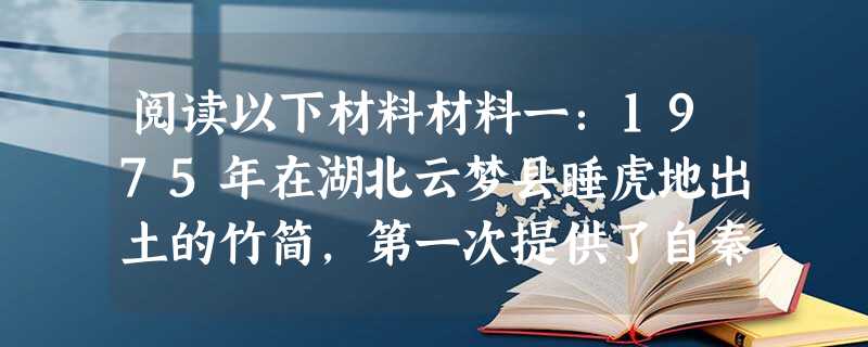 阅读以下材料材料一:1975年在湖北云梦县睡虎地出土的竹简,第一次提供了自秦孝公至秦始皇时期陆续修成的秦律的部分内容,……律文中对农田水利、山林保护、牛马饲养、 阅读以下材料材料一:1975年在湖北云梦县睡虎地出土的竹简,第一次提供了自秦孝公至秦始皇时期陆续修成的秦律的部分内容,……律文中对农田水利、山林保护、牛马饲养、