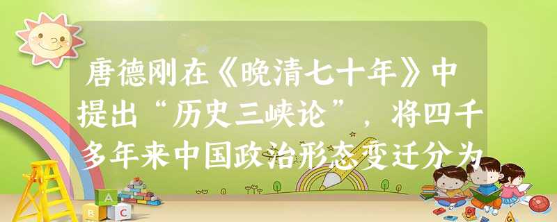 唐德刚在《晚清七十年》中提出“历史三峡论”,将四千多年来中国政治形态变迁分为封建、帝制和民治三大阶段。“从封建转帝制,发生于商鞅与秦皇汉武之间,历时约三 唐德刚在《晚清七十年》中提出“历史三峡论”,将四千多年来中国政治形态变迁分为封建、帝制和民治三大阶段。“从封建转帝制,发生于商鞅与秦皇汉武之间,历时约三