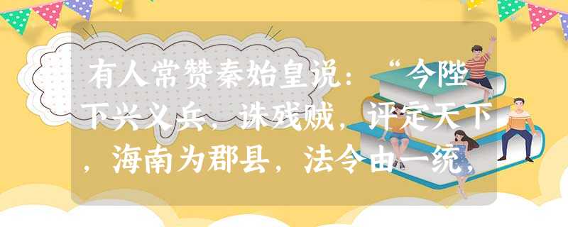 有人常赞秦始皇说:“今陛下兴义兵,诛残贼,评定天下,海南为郡县,法令由一统,自上古以来未曾有,五帝所不及。”晋朝有人指责他“无道”。明朝思想家李贽则说:“始皇出 有人常赞秦始皇说:“今陛下兴义兵,诛残贼,评定天下,海南为郡县,法令由一统,自上古以来未曾有,五帝所不及。”晋朝有人指责他“无道”。明朝思想家李贽则说:“始皇出