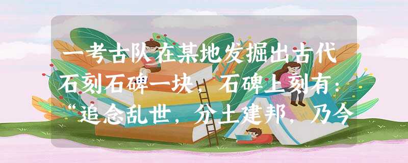 一考古队在某地发掘出古代石刻石碑一块,石碑上刻有:“追念乱世,分土建邦,乃今皇帝,一家天下,兵不复起。”这块石碑应属于下列哪个朝代A.秦朝B.汉朝C.隋朝D.元 一考古队在某地发掘出古代石刻石碑一块,石碑上刻有:“追念乱世,分土建邦,乃今皇帝,一家天下,兵不复起。”这块石碑应属于下列哪个朝代A.秦朝B.汉朝C.隋朝D.元