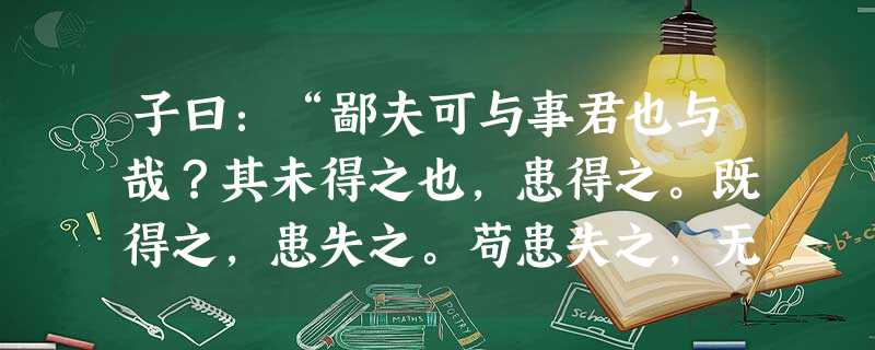 子曰:“鄙夫可与事君也与哉?其未得之也,患得之。既得之,患失之。苟患失之,无所不至矣。”子曰:“贤哉回也,一箪食,一瓢饮,在陋巷,人不堪其忧,回也不改其乐。贤哉 子曰:“鄙夫可与事君也与哉?其未得之也,患得之。既得之,患失之。苟患失之,无所不至矣。”子曰:“贤哉回也,一箪食,一瓢饮,在陋巷,人不堪其忧,回也不改其乐。贤哉