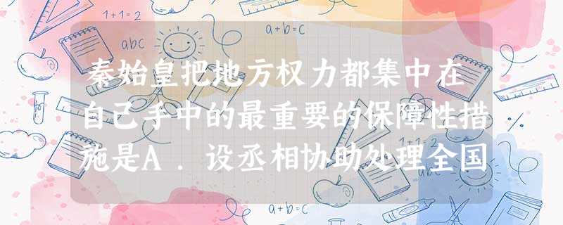 秦始皇把地方权力都集中在自己手中的最重要的保障性措施是A.设丞相协助处理全国政事B.设御史大夫监察百官C.废分封,行郡县制D.郡县长官由皇帝直接任命 秦始皇把地方权力都集中在自己手中的最重要的保障性措施是A.设丞相协助处理全国政事B.设御史大夫监察百官C.废分封,行郡县制D.郡县长官由皇帝直接任命