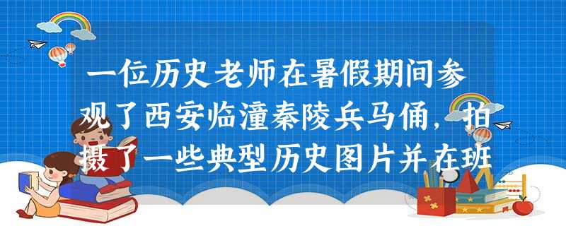 一位历史老师在暑假期间参观了西安临潼秦陵兵马俑,拍摄了一些典型历史图片并在班上展览,引起了学生热烈讨论。学生的看法 一位历史老师在暑假期间参观了西安临潼秦陵兵马俑,拍摄了一些典型历史图片并在班上展览,引起了学生热烈讨论。学生的看法