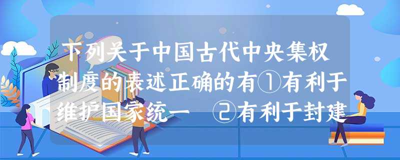 下列关于中国古代中央集权制度的表述正确的有①有利于维护国家统一 ②有利于封建经济文化的发展 ③建立于秦朝,为历代沿用,且不断得到加强和巩固 ④主要体现为皇 下列关于中国古代中央集权制度的表述正确的有①有利于维护国家统一 ②有利于封建经济文化的发展 ③建立于秦朝,为历代沿用,且不断得到加强和巩固 ④主要体现为皇