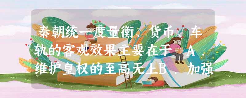 秦朝统一度量衡、货币、车轨的客观效果主要在于 A.维护皇权的至高无上B.加强了对人民的控制 C.确立法家思想的统治地位D.巩固发展统一的国家 秦朝统一度量衡、货币、车轨的客观效果主要在于 A.维护皇权的至高无上B.加强了对人民的控制 C.确立法家思想的统治地位D.巩固发展统一的国家