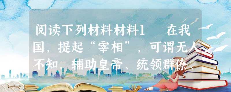 阅读下列材料材料1 在我国,提起“宰相”,可谓无人不知,辅助皇帝、统领群僚、总揽政务的最高行政长官被称为“宰相”。——选自历史教学参考书材料2 阅读下列材料材料1 在我国,提起“宰相”,可谓无人不知,辅助皇帝、统领群僚、总揽政务的最高行政长官被称为“宰相”。——选自历史教学参考书材料2