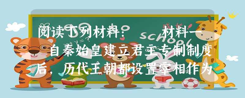 阅读下列材料: 材料一 自秦始皇建立君主专制制度后,历代王朝都设置宰相作为皇帝的助手,参与国家大事的决策,处理全国政务。《新唐书》记载: 阅读下列材料: 材料一 自秦始皇建立君主专制制度后,历代王朝都设置宰相作为皇帝的助手,参与国家大事的决策,处理全国政务。《新唐书》记载: