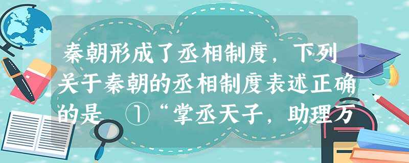 秦朝形成了丞相制度,下列关于秦朝的丞相制度表述正确的是 ①“掌丞天子,助理万机”②执掌群臣奏章,兼理国家监察事务 ③御史大夫做为丞相的助手,负责监察 秦朝形成了丞相制度,下列关于秦朝的丞相制度表述正确的是 ①“掌丞天子,助理万机”②执掌群臣奏章,兼理国家监察事务 ③御史大夫做为丞相的助手,负责监察