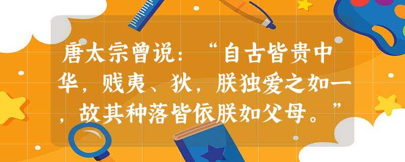唐太宗曾说:“自古皆贵中华,贱夷、狄,朕独爱之如一,故其种落皆依朕如父母。”这说明A.统治者放弃了对边疆用兵B.统治者的民族政策比较开明C.各族之间关系一直非常 唐太宗曾说:“自古皆贵中华,贱夷、狄,朕独爱之如一,故其种落皆依朕如父母。”这说明A.统治者放弃了对边疆用兵B.统治者的民族政策比较开明C.各族之间关系一直非常