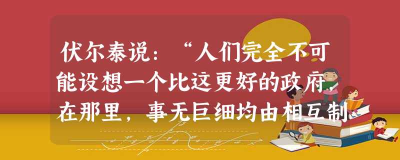 伏尔泰说:“人们完全不可能设想一个比这更好的政府,在那里,事无巨细均由相互制约的大衙门审理,而只有通过层层严格考试的人才能进入这些衙门任职。中国的一切都通过这些 伏尔泰说:“人们完全不可能设想一个比这更好的政府,在那里,事无巨细均由相互制约的大衙门审理,而只有通过层层严格考试的人才能进入这些衙门任职。中国的一切都通过这些
