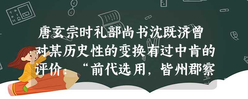 唐玄宗时礼部尚书沈既济曾对某历史性的变换有过中肯的评价:“前代选用,皆州郡察举……至于齐隋,不胜其弊……是以置州府之权而归于吏部。自隋罢外选,招天下之人,聚于京 唐玄宗时礼部尚书沈既济曾对某历史性的变换有过中肯的评价:“前代选用,皆州郡察举……至于齐隋,不胜其弊……是以置州府之权而归于吏部。自隋罢外选,招天下之人,聚于京