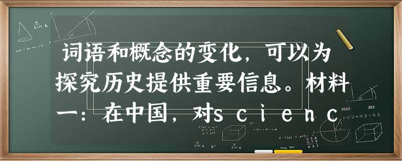 词语和概念的变化,可以为探究历史提供重要信息。材料一:在中国,对science的翻译经历了从“格致”到“科学“的用 词语和概念的变化,可以为探究历史提供重要信息。材料一:在中国,对science的翻译经历了从“格致”到“科学“的用