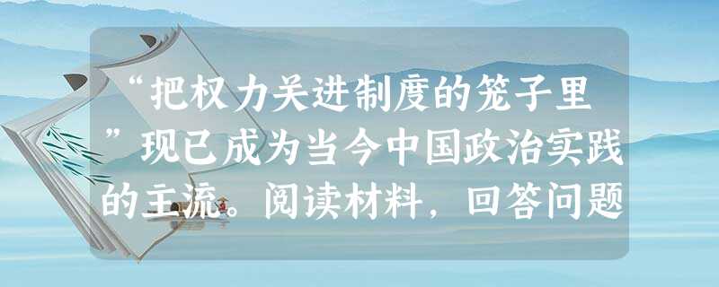 “把权力关进制度的笼子里”现已成为当今中国政治实践的主流。阅读材料,回答问题:材料一宰相之职,佐天子总百官、治万 “把权力关进制度的笼子里”现已成为当今中国政治实践的主流。阅读材料,回答问题:材料一宰相之职,佐天子总百官、治万
