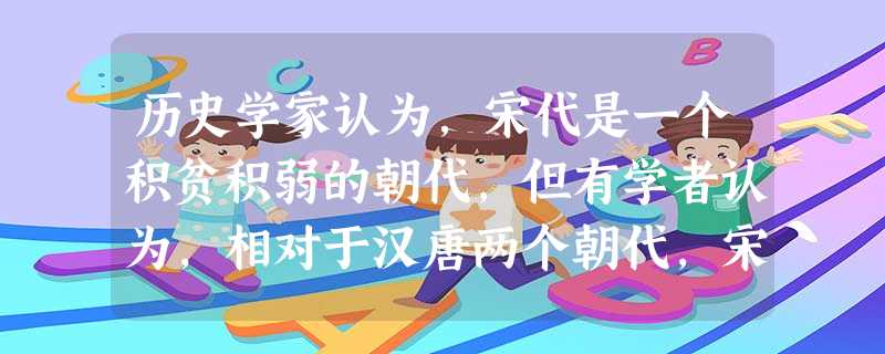 历史学家认为,宋代是一个积贫积弱的朝代,但有学者认为,相对于汉唐两个朝代,宋代不是弱,也不是贫,而是无效率。导致其“无效率”的主要原因是A.重文轻武的思想B.科 历史学家认为,宋代是一个积贫积弱的朝代,但有学者认为,相对于汉唐两个朝代,宋代不是弱,也不是贫,而是无效率。导致其“无效率”的主要原因是A.重文轻武的思想B.科